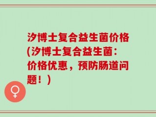 汐博士复合益生菌价格(汐博士复合益生菌：价格优惠，预防肠道问题！)