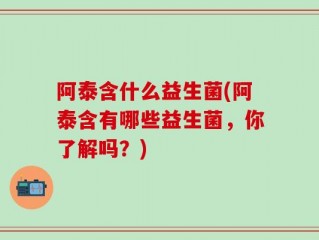 阿泰含什么益生菌(阿泰含有哪些益生菌，你了解吗？)