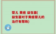 婴儿 黄疸 益生菌(益生菌对于黄疸婴儿的治疗有帮助)