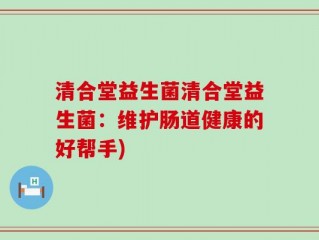 清合堂益生菌清合堂益生菌：维护肠道健康的好帮手)