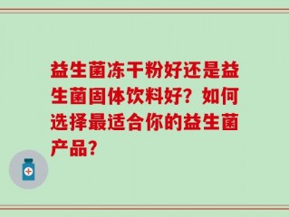 益生菌冻干粉好还是益生菌固体饮料好？如何选择最适合你的益生菌产品？