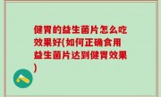 健胃的益生菌片怎么吃效果好(如何正确食用益生菌片达到健胃效果)