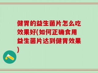 健胃的益生菌片怎么吃效果好(如何正确食用益生菌片达到健胃效果)
