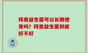 拜奥益生菌可以长期使用吗？拜奥益生菌到底好不好