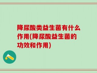 降尿酸类益生菌有什么作用(降尿酸益生菌的功效和作用)
