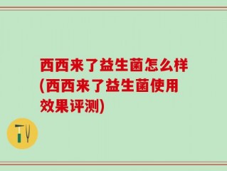 西西来了益生菌怎么样(西西来了益生菌使用效果评测)