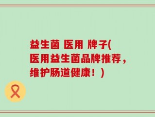 益生菌 医用 牌子(医用益生菌品牌推荐，维护肠道健康！)