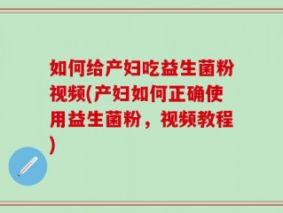 如何给产妇吃益生菌粉视频(产妇如何正确使用益生菌粉，视频教程)