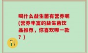 喝什么益生菌有营养呢(营养丰富的益生菌饮品推荐，你喜欢哪一款？)
