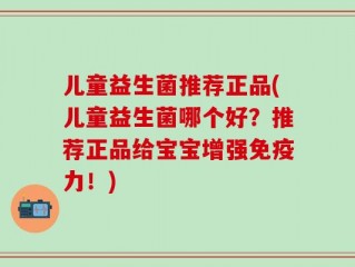 儿童益生菌推荐正品(儿童益生菌哪个好？推荐正品给宝宝增强免疫力！)