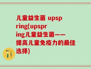儿童益生菌 upspring(upspring儿童益生菌——提高儿童免疫力的最佳选择)