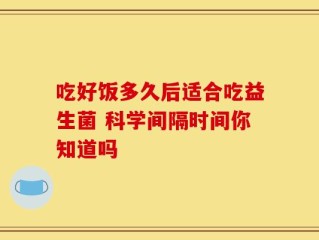 吃好饭多久后适合吃益生菌 科学间隔时间你知道吗
