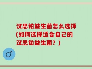 汉思铂益生菌怎么选择(如何选择适合自己的汉思铂益生菌？)