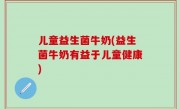 儿童益生菌牛奶(益生菌牛奶有益于儿童健康)