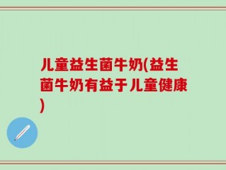 儿童益生菌牛奶(益生菌牛奶有益于儿童健康)