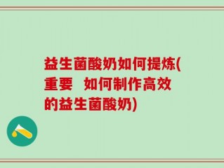 益生菌酸奶如何提炼(重要  如何制作高效的益生菌酸奶)