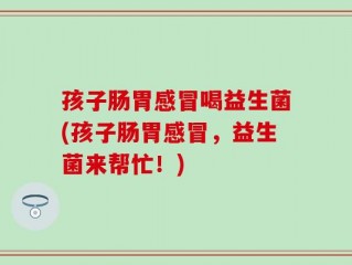 孩子肠胃感冒喝益生菌(孩子肠胃感冒，益生菌来帮忙！)