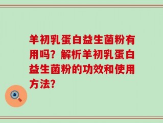 羊初乳蛋白益生菌粉有用吗？解析羊初乳蛋白益生菌粉的功效和使用方法？