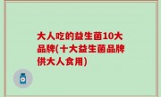 大人吃的益生菌10大品牌(十大益生菌品牌供大人食用)