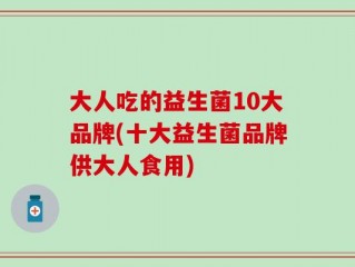 大人吃的益生菌10大品牌(十大益生菌品牌供大人食用)