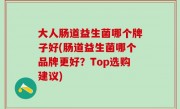 大人肠道益生菌哪个牌子好(肠道益生菌哪个品牌更好？Top选购建议)