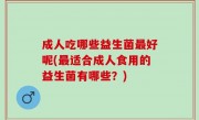 成人吃哪些益生菌最好呢(最适合成人食用的益生菌有哪些？)