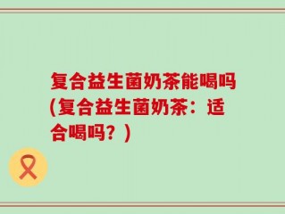 复合益生菌奶茶能喝吗(复合益生菌奶茶：适合喝吗？)