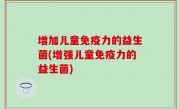 增加儿童免疫力的益生菌(增强儿童免疫力的益生菌)