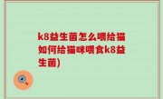 k8益生菌怎么喂给猫如何给猫咪喂食k8益生菌)