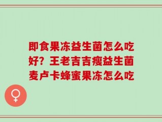 即食果冻益生菌怎么吃好？王老吉吉瘦益生菌麦卢卡蜂蜜果冻怎么吃