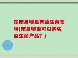 在南昌哪里有益生菌卖呀(南昌哪里可以购买益生菌产品？)