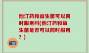 他汀药和益生菌可以同时服用吗(他汀药和益生菌是否可以同时服用？)