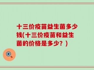 十三价疫苗益生菌多少钱(十三价疫苗和益生菌的价格是多少？)