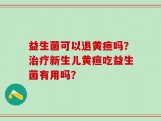 益生菌可以退黄疸吗？治疗新生儿黄疸吃益生菌有用吗？
