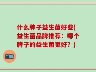 什么牌子益生菌好些(益生菌品牌推荐：哪个牌子的益生菌更好？)