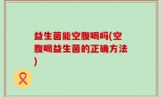 益生菌能空腹喝吗(空腹喝益生菌的正确方法)