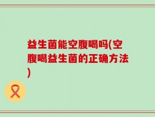 益生菌能空腹喝吗(空腹喝益生菌的正确方法)