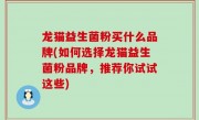 龙猫益生菌粉买什么品牌(如何选择龙猫益生菌粉品牌，推荐你试试这些)