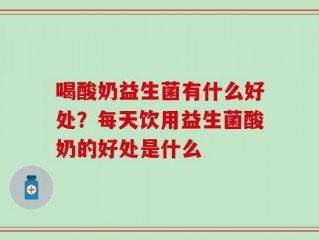 喝酸奶益生菌有什么好处？每天饮用益生菌酸奶的好处是什么