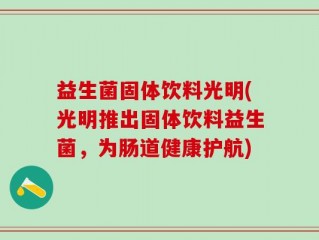 益生菌固体饮料光明(光明推出固体饮料益生菌，为肠道健康护航)