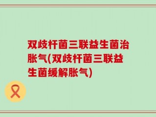 双歧杆菌三联益生菌治胀气(双歧杆菌三联益生菌缓解胀气)