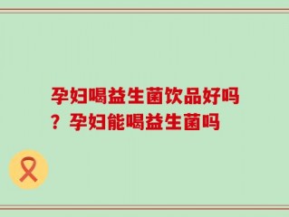 孕妇喝益生菌饮品好吗？孕妇能喝益生菌吗