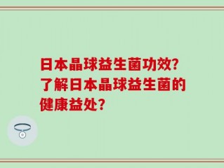 日本晶球益生菌功效？了解日本晶球益生菌的健康益处？