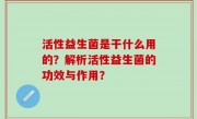 活性益生菌是干什么用的？解析活性益生菌的功效与作用？