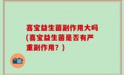 喜宝益生菌副作用大吗(喜宝益生菌是否有严重副作用？)