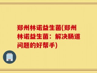 郑州林诺益生菌(郑州林诺益生菌：解决肠道问题的好帮手)