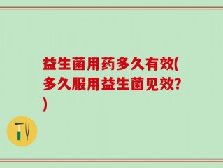 益生菌用药多久有效(多久服用益生菌见效？)