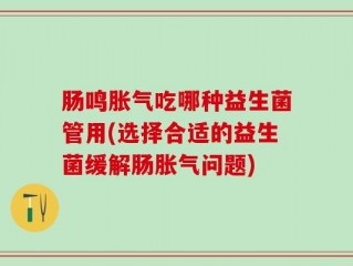 肠鸣胀气吃哪种益生菌管用(选择合适的益生菌缓解肠胀气问题)