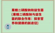 果糖二磷酸钠和益生菌(果糖二磷酸钠与益生菌的联合作用：探索营养和健康的新途径)