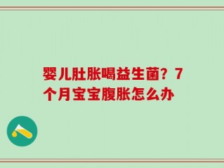 婴儿肚胀喝益生菌？7个月宝宝腹胀怎么办
